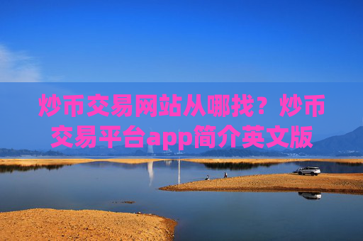 炒币交易网站从哪找？炒币交易平台app简介英文版