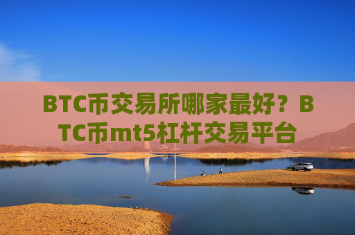 BTC币交易所哪家最好？BTC币mt5杠杆交易平台