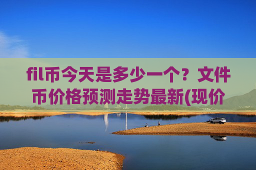 fil币今天是多少一个?文件币价格预测走势最新(现价32.5754元)