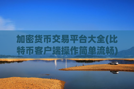 加密货币交易平台大全(比特币客户端操作简单流畅)