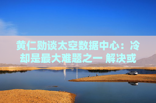 黄仁勋谈太空数据中心：冷却是最大难题之一 解决或需数年！
