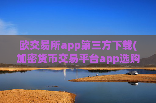 欧交易所app第三方下载(加密货币交易平台app选购)