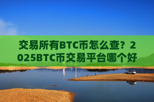 交易所有BTC币怎么查？2025BTC币交易平台哪个好
