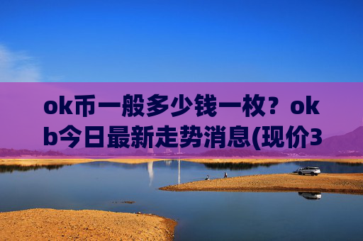 ok币一般多少钱一枚？okb今日最新走势消息(现价318.118元)