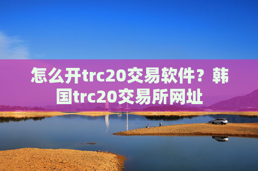 怎么开trc20交易软件？韩国trc20交易所网址