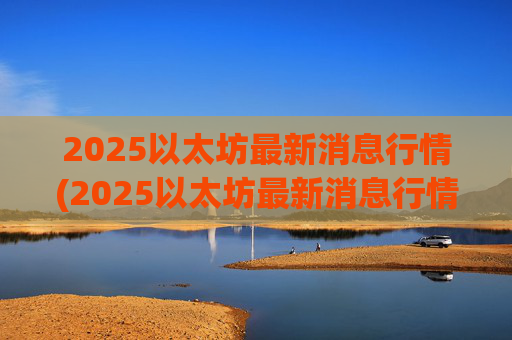 2025以太坊最新消息行情(2025以太坊最新消息行情 → 2025以太坊行情)