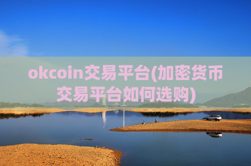 okcoin交易平台(加密货币交易平台如何选购)