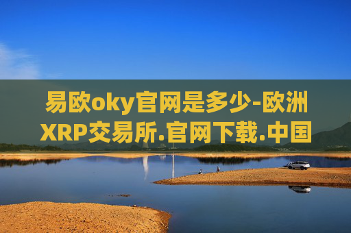 易欧oky官网是多少-欧洲XRP交易所.官网下载.中国