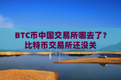 BTC币中国交易所哪去了？比特币交易所还没关