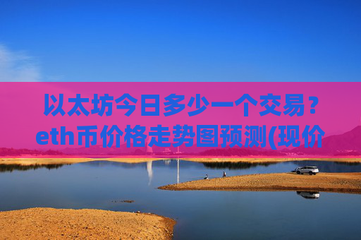 以太坊今日多少一个交易？eth币价格走势图预测(现价22811.27元)