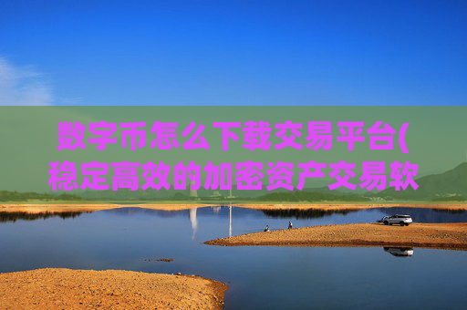 数字币怎么下载交易平台(稳定高效的加密资产交易软件)