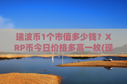 瑞波币1个市值多少钱？XRP币今日价格多高一枚(现价15.6761元)