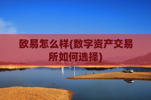 欧易怎么样(数字资产交易所如何选择)