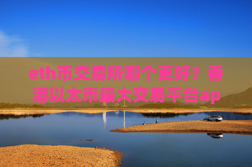 eth币交易所哪个更好？香港以太币最大交易平台app