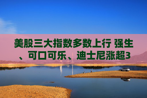 美股三大指数多数上行 强生、可口可乐、迪士尼涨超3%
