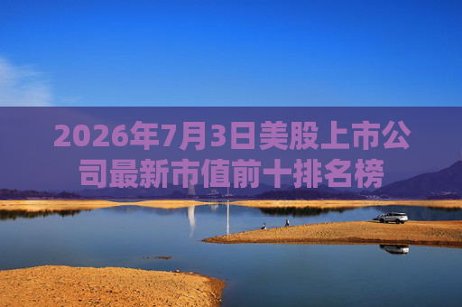 2026年7月3日美股上市公司最新市值前十排名榜