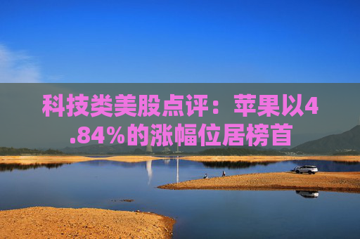 科技类美股点评：苹果以4.84%的涨幅位居榜首