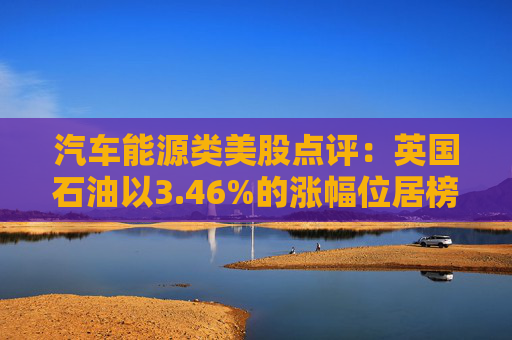 汽车能源类美股点评：英国石油以3.46%的涨幅位居榜首