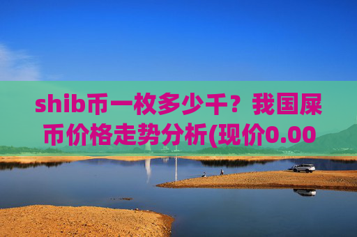shib币一枚多少千?我国屎币价格走势分析(现价0.00013664元)