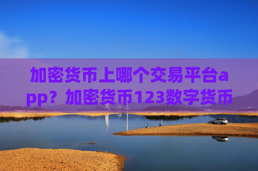 加密货币上哪个交易平台app？加密货币123数字货币交易平台app