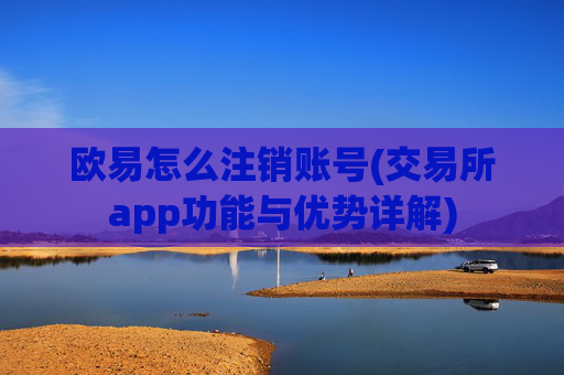 欧易怎么注销账号(交易所app功能与优势详解)