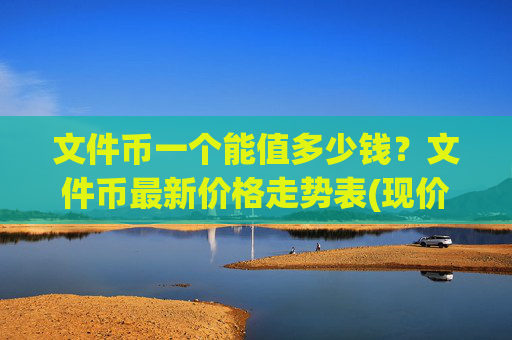 文件币一个能值多少钱？文件币最新价格走势表(现价33.5407元)