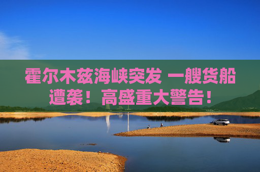 霍尔木兹海峡突发 一艘货船遭袭！高盛重大警告！