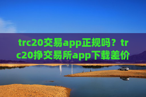 trc20交易app正规吗？trc20挣交易所app下载差价