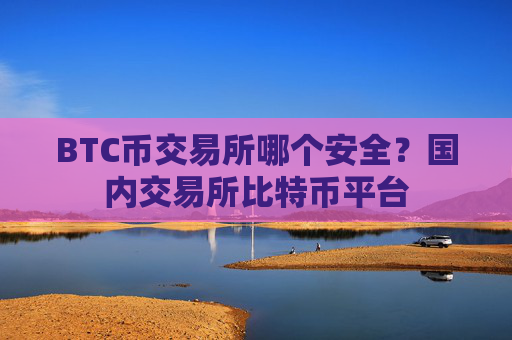 BTC币交易所哪个安全？国内交易所比特币平台