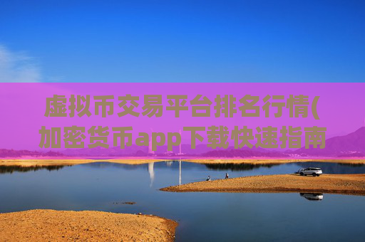 虚拟币交易平台排名行情(加密货币app下载快速指南)