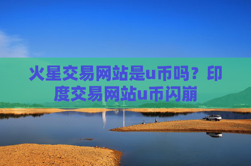 火星交易网站是u币吗？印度交易网站u币闪崩