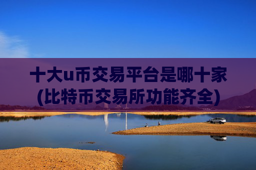 十大u币交易平台是哪十家(比特币交易所功能齐全)