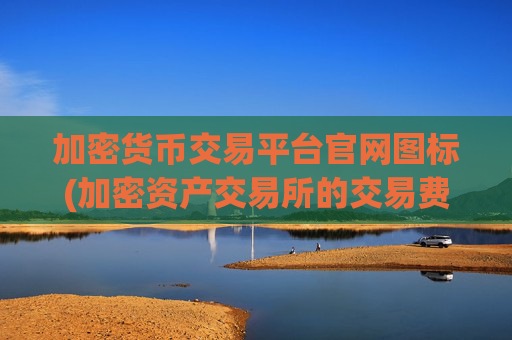 加密货币交易平台官网图标(加密资产交易所的交易费用)