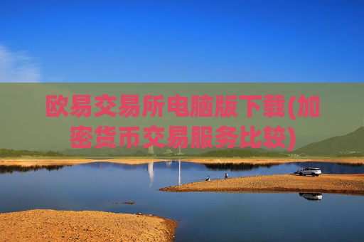 欧易交易所电脑版下载(加密货币交易服务比较)