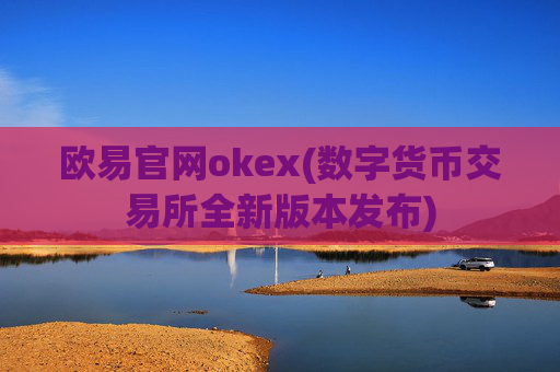 欧易官网okex(数字货币交易所全新版本发布)