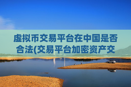 虚拟币交易平台在中国是否合法(交易平台加密资产交易指南)
