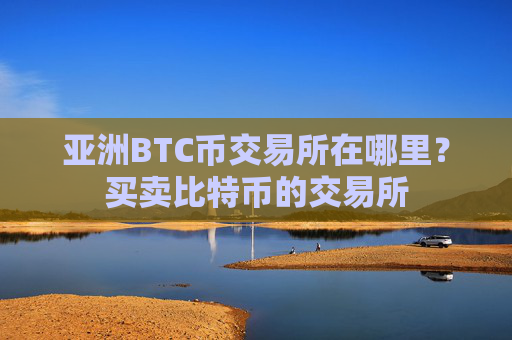 亚洲BTC币交易所在哪里?买卖比特币的交易所