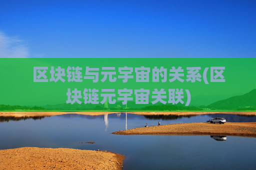 区块链与元宇宙的关系(区块链元宇宙关联)