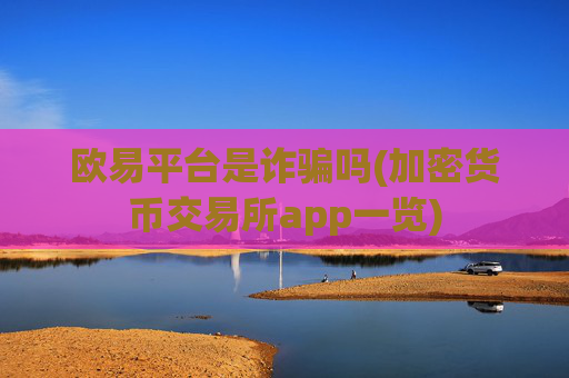 欧易平台是诈骗吗(加密货币交易所app一览)