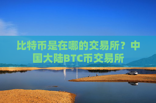 比特币是在哪的交易所？中国大陆BTC币交易所