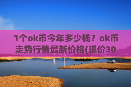 1个ok币今年多少钱?ok币走势行情最新价格(现价306.852元)