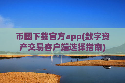 币圈下载官方app(数字资产交易客户端选择指南)