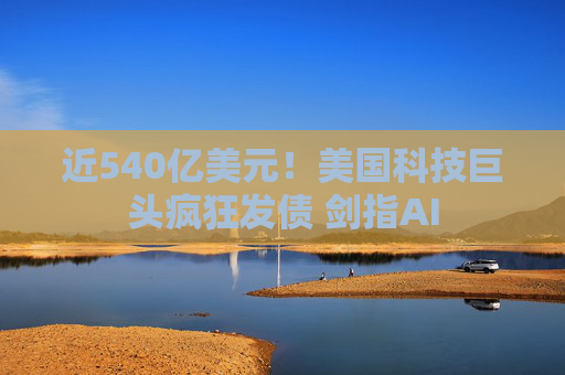 近540亿美元！美国科技巨头疯狂发债 剑指AI