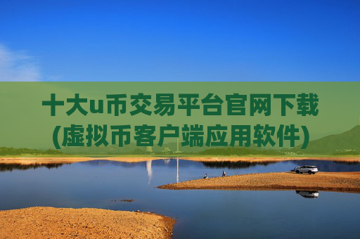 十大u币交易平台官网下载(虚拟币客户端应用软件)