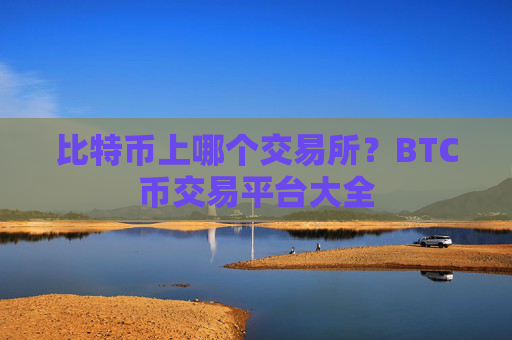 比特币上哪个交易所？BTC币交易平台大全