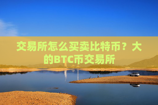 交易所怎么买卖比特币？大的BTC币交易所