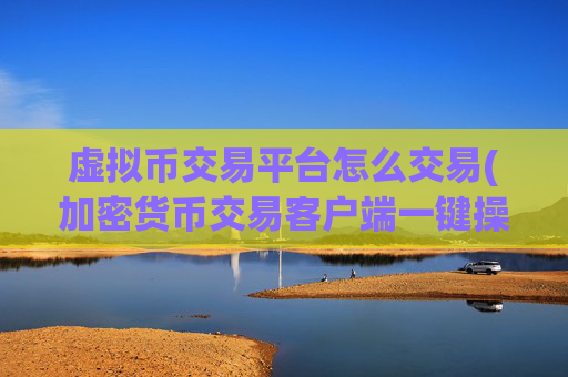 虚拟币交易平台怎么交易(加密货币交易客户端一键操作便捷)