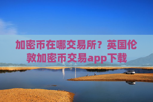 加密币在哪交易所？英国伦敦加密币交易app下载
