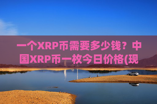 一个XRP币需要多少钱？中国XRP币一枚今日价格(现价15.722元)