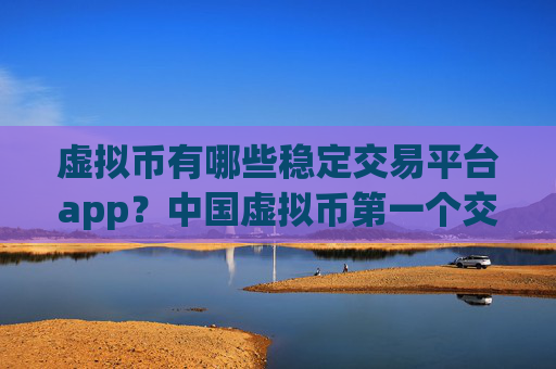 虚拟币有哪些稳定交易平台app？中国虚拟币第一个交易软件下载